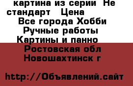 картина из серии- Не стандарт › Цена ­ 19 000 - Все города Хобби. Ручные работы » Картины и панно   . Ростовская обл.,Новошахтинск г.